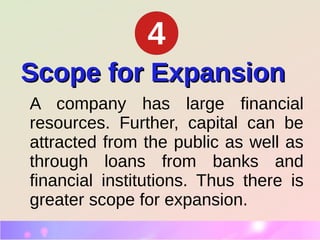 Scope for ExpansionScope for Expansion
A company has large financial
resources. Further, capital can be
attracted from the public as well as
through loans from banks and
financial institutions. Thus there is
greater scope for expansion.
4
 