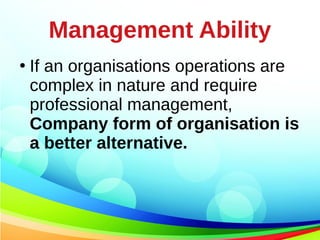 Management Ability
●
If an organisations operations are
complex in nature and require
professional management,
Company form of organisation is
a better alternative.
 