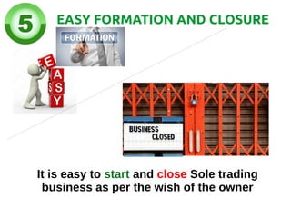 EASY FORMATION AND CLOSURE
It is easy to start and close Sole trading
business as per the wish of the owner
 