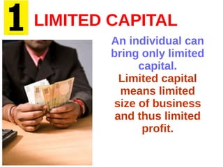 LIMITED CAPITAL
An individual can
bring only limited
capital.
Limited capital
means limited
size of business
and thus limited
profit.
 