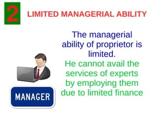 LIMITED MANAGERIAL ABILITY
The managerial
ability of proprietor is
limited.
He cannot avail the
services of experts
by employing them
due to limited finance
 