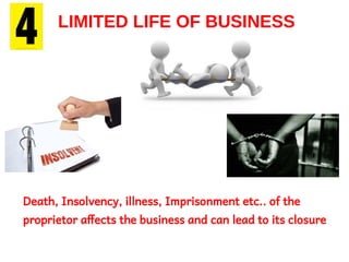 LIMITED LIFE OF BUSINESS
Death, Insolvency, illness, Imprisonment etc.. of the
proprietor affects the business and can lead to its closure
 