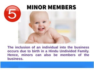 MINOR MEMBERSMINOR MEMBERS
The inclusion of an individual into the business
occurs due to birth in a Hindu Undivided Family.
Hence, minors can also be members of the
business.
 