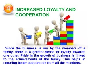 INCREASED LOYALTY AND
COOPERATION
Since the business is run by the members of a
family, there is a greater sense of loyalty towards
one other. Pride in the growth of business is linked
to the achievements of the family. This helps in
securing better cooperation from all the members.
 