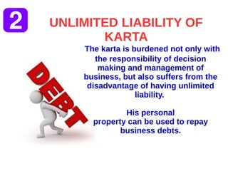 UNLIMITED LIABILITY OF
KARTA
The karta is burdened not only with
the responsibility of decision
making and management of
business, but also suffers from the
disadvantage of having unlimited
liability.
His personal
property can be used to repay
business debts.
 