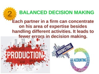 BALANCED DECISION MAKING
Each partner in a firm can concentrate
on his area of expertise besides
handling different activities. It leads to
fewer errors in decision making.
 