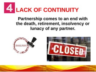 LACK OF CONTINUITY
Partnership comes to an end with
the death, retirement, insolvency or
lunacy of any partner.
 