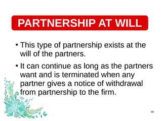 28/07/19 88
●
This type of partnership exists at the
will of the partners.
●
It can continue as long as the partners
want and is terminated when any
partner gives a notice of withdrawal
from partnership to the firm.
PARTNERSHIP AT WILL
 