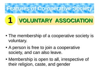VOLUNTARY ASSOCIATIONVOLUNTARY ASSOCIATION
Features of Co-operative Society

The membership of a cooperative society is
voluntary.

A person is free to join a cooperative
society, and can also leave.

Membership is open to all, irrespective of
their religion, caste, and gender
11
 