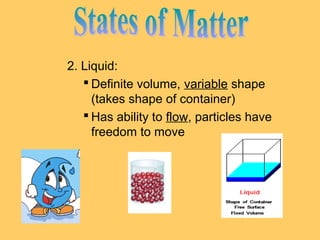 2. Liquid:
 Definite volume, variable shape
(takes shape of container)
 Has ability to flow, particles have
freedom to move

 