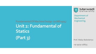 Department of
Mechanical
Engineering.
Prof. Malay Badodariya
+91 9429 158833
FundamentalOfMachineDesign (01ME0504)
Unit 2: Fundamental of
Statics
(Part 3)
 