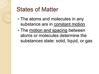 States of Matter
 The atoms and molecules in any
  substance are in constant motion
 The motion and spacing between
  atoms or molecules determine the
  substances state: solid, liquid, or gas
 