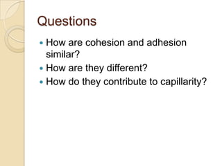 Questions
 How are cohesion and adhesion
  similar?
 How are they different?
 How do they contribute to capillarity?
 
