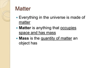 Matter
 Everything in the universe is made of
  matter
 Matter is anything that occupies
  space and has mass
 Mass is the quantity of matter an
  object has
 