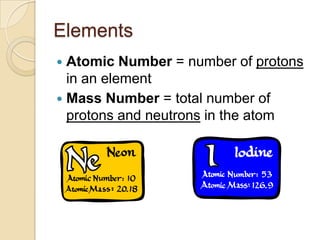 Elements
 Atomic Number = number of protons
  in an element
 Mass Number = total number of
  protons and neutrons in the atom
 