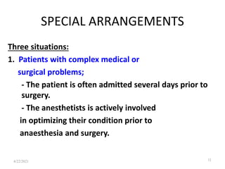 SPECIAL ARRANGEMENTS
Three situations:
1. Patients with complex medical or
surgical problems;
- The patient is often admitted several days prior to
surgery.
- The anesthetists is actively involved
in optimizing their condition prior to
anaesthesia and surgery.
11
4/22/2021
 