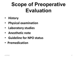 Scope of Preoperative
Evaluation
• History
• Physical examination
• Laboratory studies
• Anesthetic note
• Guideline for NPO status
• Premedication
17
4/22/2021
 