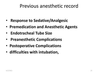 Previous anesthetic record
• Response to Sedative/Analgesic
• Premedication and Anesthetic Agents
• Endotracheal Tube Size
• Preanesthetic Complications
• Postoperative Complications
• difficulties with intubation,
25
4/22/2021
 