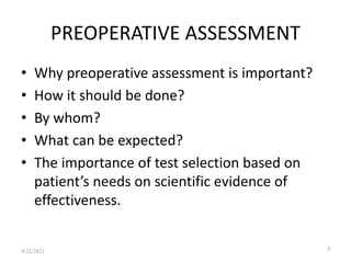 PREOPERATIVE ASSESSMENT
• Why preoperative assessment is important?
• How it should be done?
• By whom?
• What can be expected?
• The importance of test selection based on
patient’s needs on scientific evidence of
effectiveness.
4
4/22/2021
 