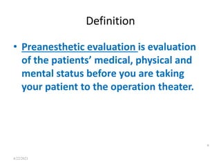 Definition
• Preanesthetic evaluation is evaluation
of the patients’ medical, physical and
mental status before you are taking
your patient to the operation theater.
6
4/22/2021
 