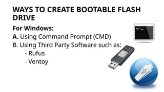 WAYS TO CREATE BOOTABLE FLASH
DRIVE
For Windows:
A. Using Command Prompt (CMD)
B. Using Third Party Software such as:
- Rufus
- Ventoy
 