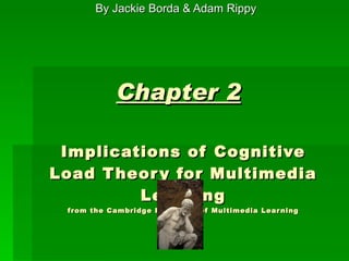 Chapter 2   Implications of Cognitive Load Theory for Multimedia Learning from the Cambridge Handbook of Multimedia Learning By Jackie Borda & Adam Rippy 