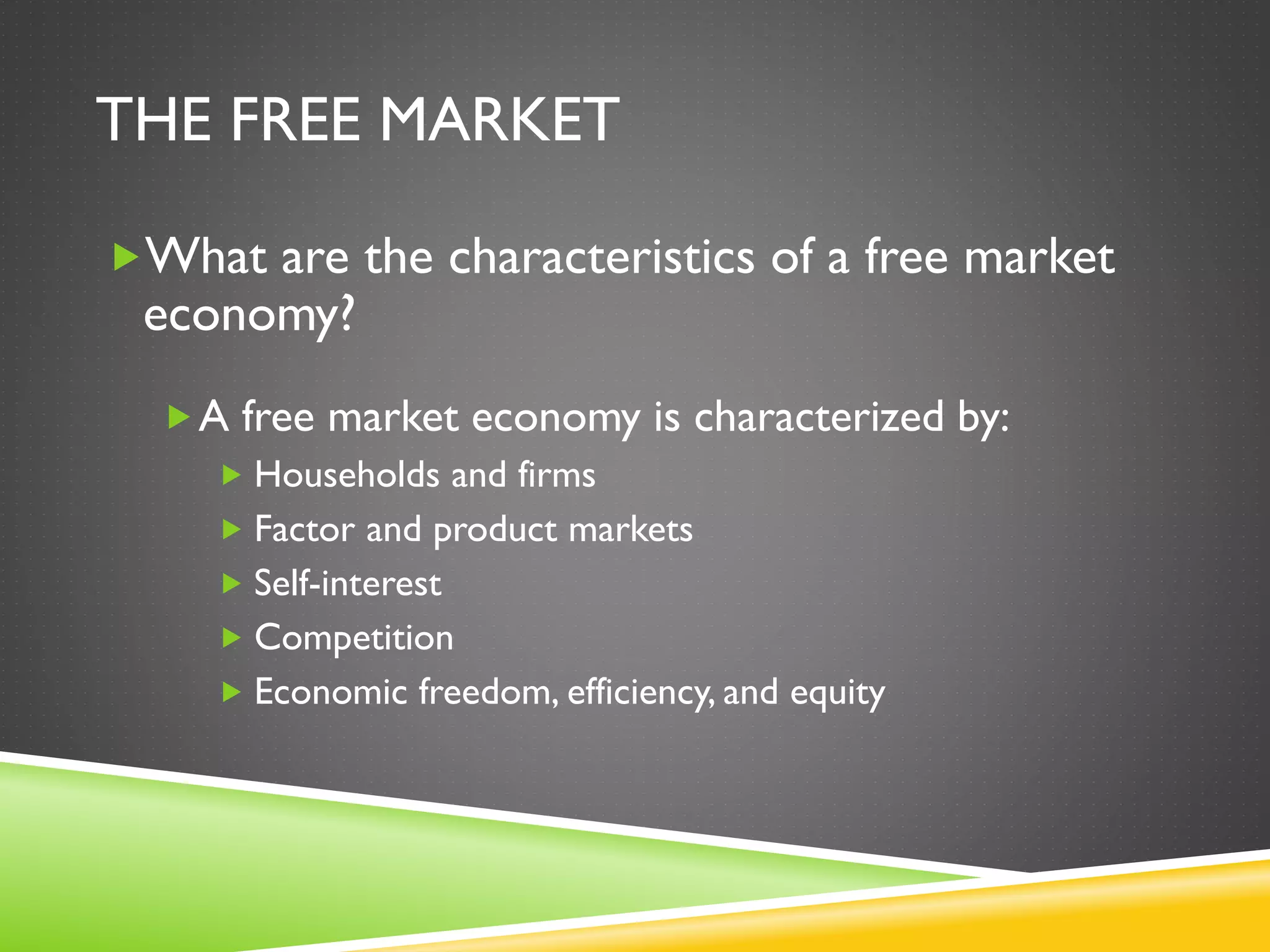 THE FREE MARKET
What are the characteristics of a free market
economy?
A free market economy is characterized by:
 Households and firms
 Factor and product markets
 Self-interest
 Competition
 Economic freedom, efficiency, and equity
 
