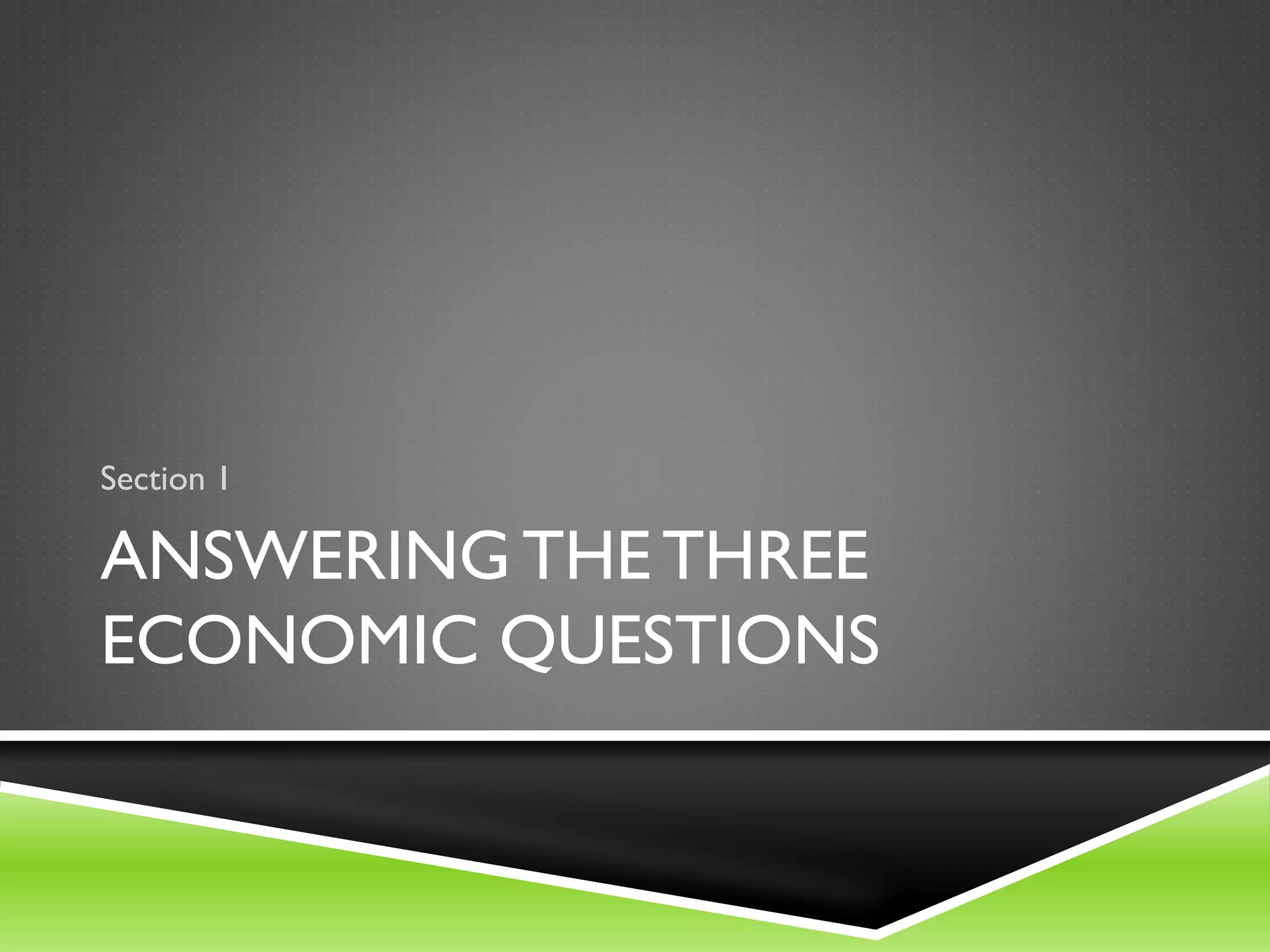 ANSWERING THE THREE
ECONOMIC QUESTIONS
Section 1
 
