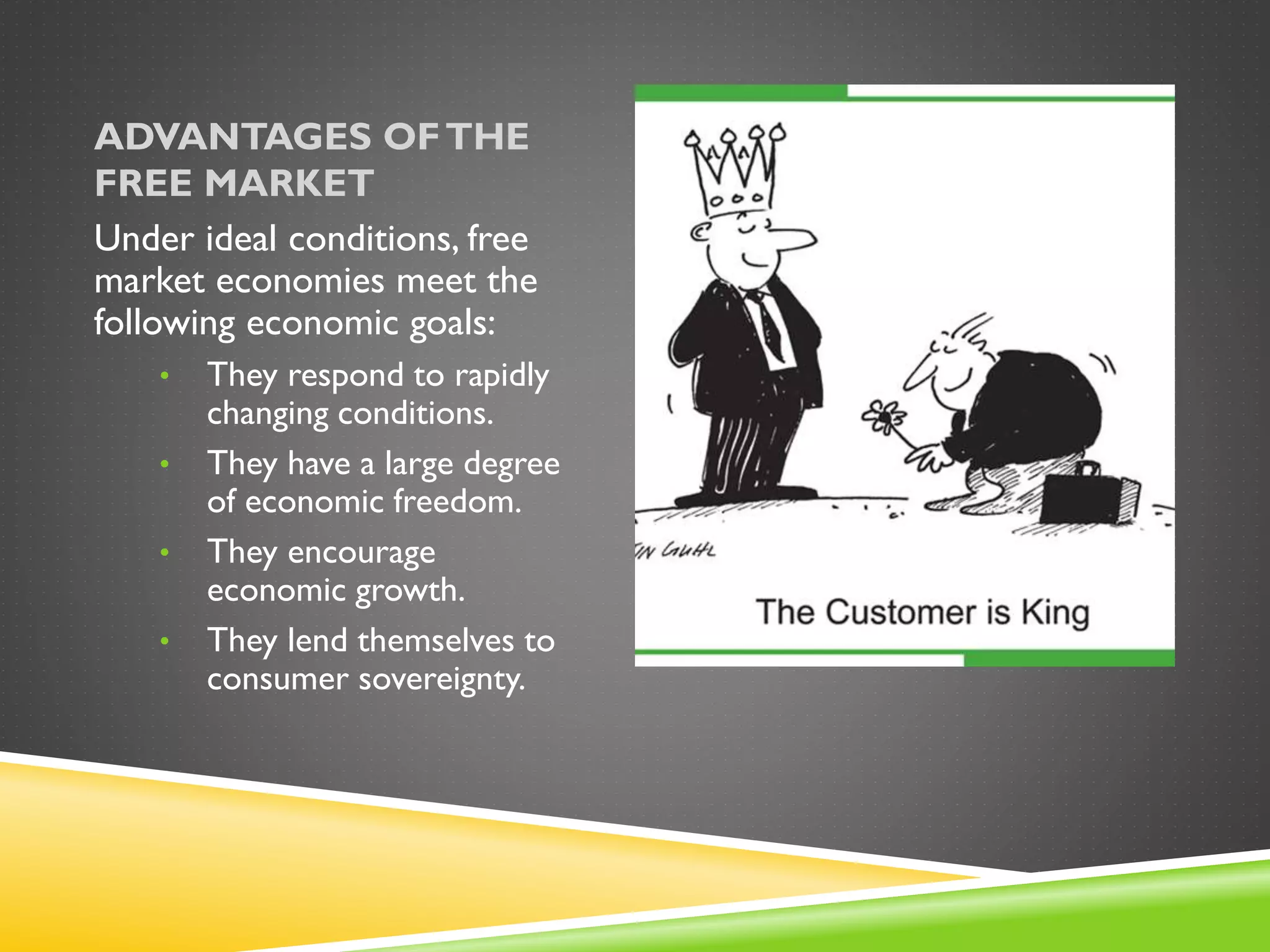 ADVANTAGES OFTHE
FREE MARKET
Under ideal conditions, free
market economies meet the
following economic goals:
• They respond to rapidly
changing conditions.
• They have a large degree
of economic freedom.
• They encourage
economic growth.
• They lend themselves to
consumer sovereignty.
 