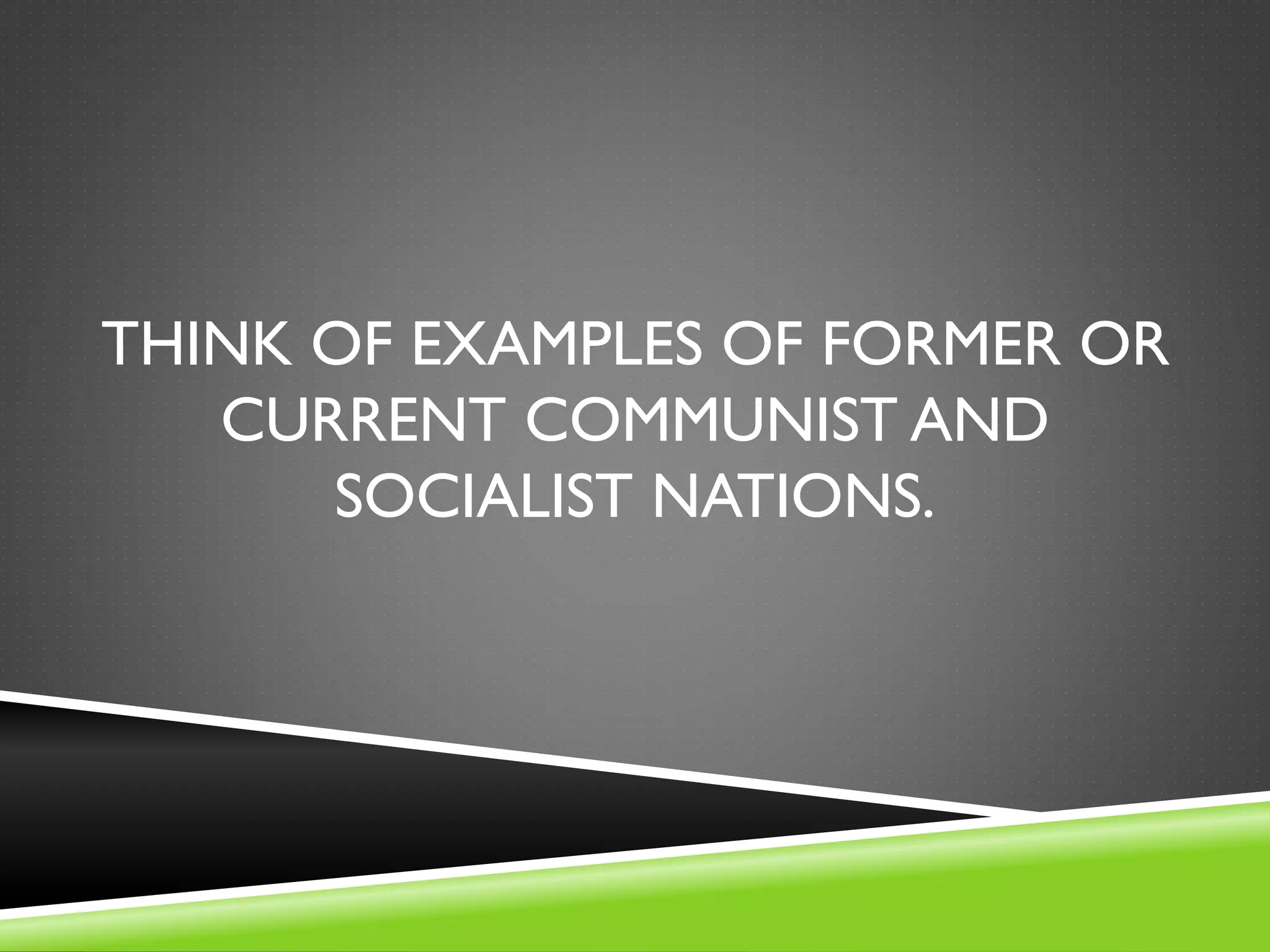 THINK OF EXAMPLES OF FORMER OR
CURRENT COMMUNIST AND
SOCIALIST NATIONS.
 