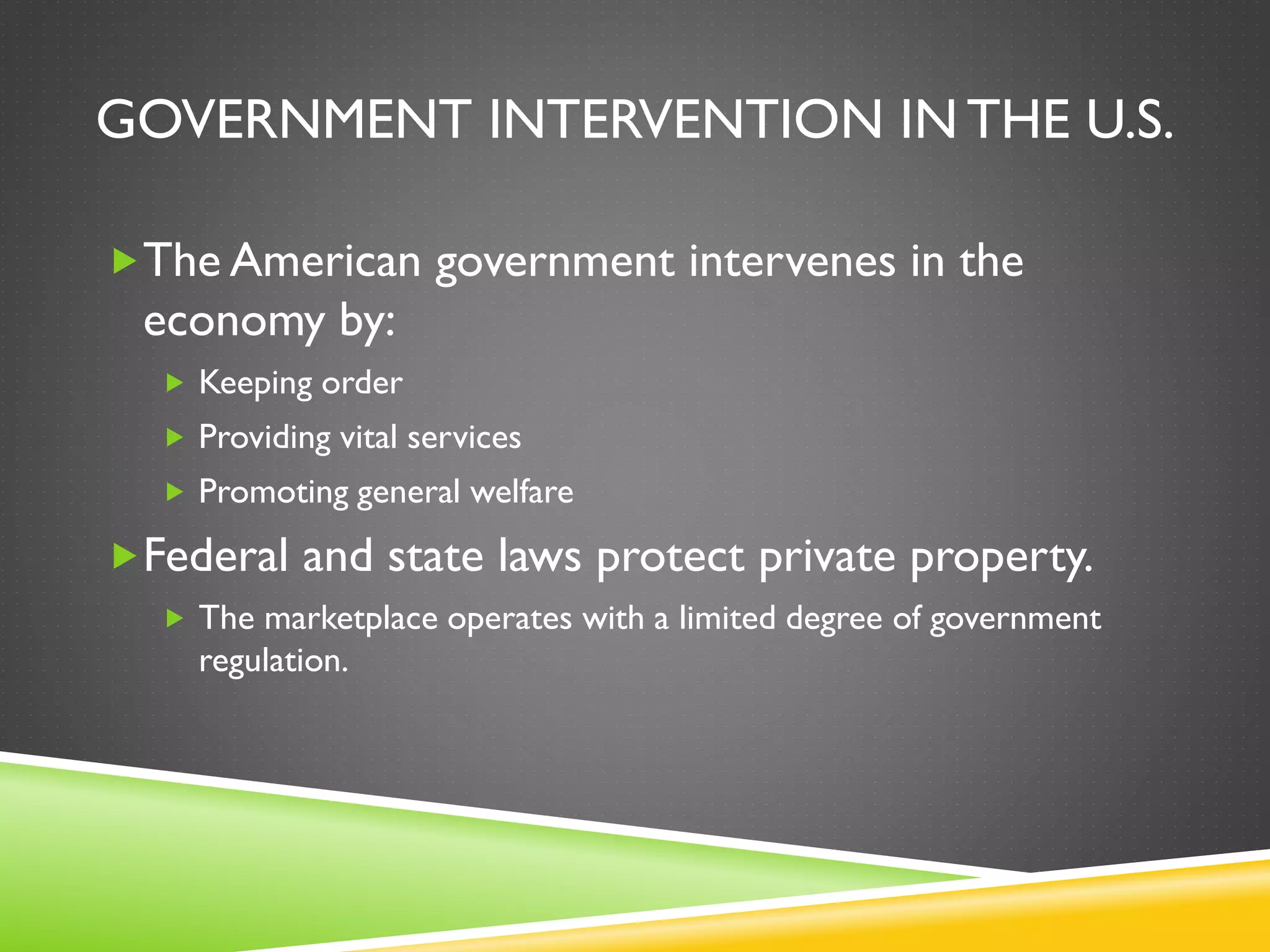 GOVERNMENT INTERVENTION IN THE U.S.
The American government intervenes in the
economy by:
 Keeping order
 Providing vital services
 Promoting general welfare
Federal and state laws protect private property.
 The marketplace operates with a limited degree of government
regulation.
 