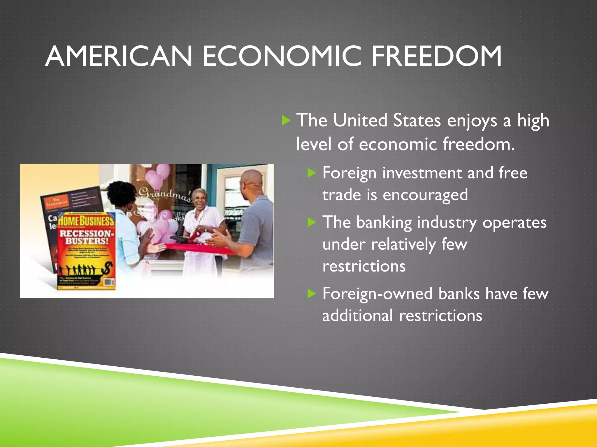 AMERICAN ECONOMIC FREEDOM
 The United States enjoys a high
level of economic freedom.
 Foreign investment and free
trade is encouraged
 The banking industry operates
under relatively few
restrictions
 Foreign-owned banks have few
additional restrictions
 