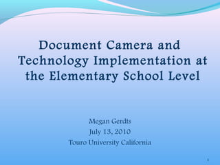 Document Camera and
Technology Implementation at
the Elementary School Level
Megan Gerdts
July 13, 2010
Touro University California
1
 