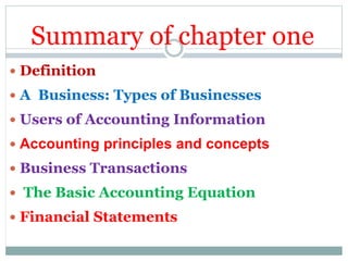Summary of chapter one
 Definition
 A Business: Types of Businesses
 Users of Accounting Information
 Accounting principles and concepts
 Business Transactions
 The Basic Accounting Equation
 Financial Statements
 