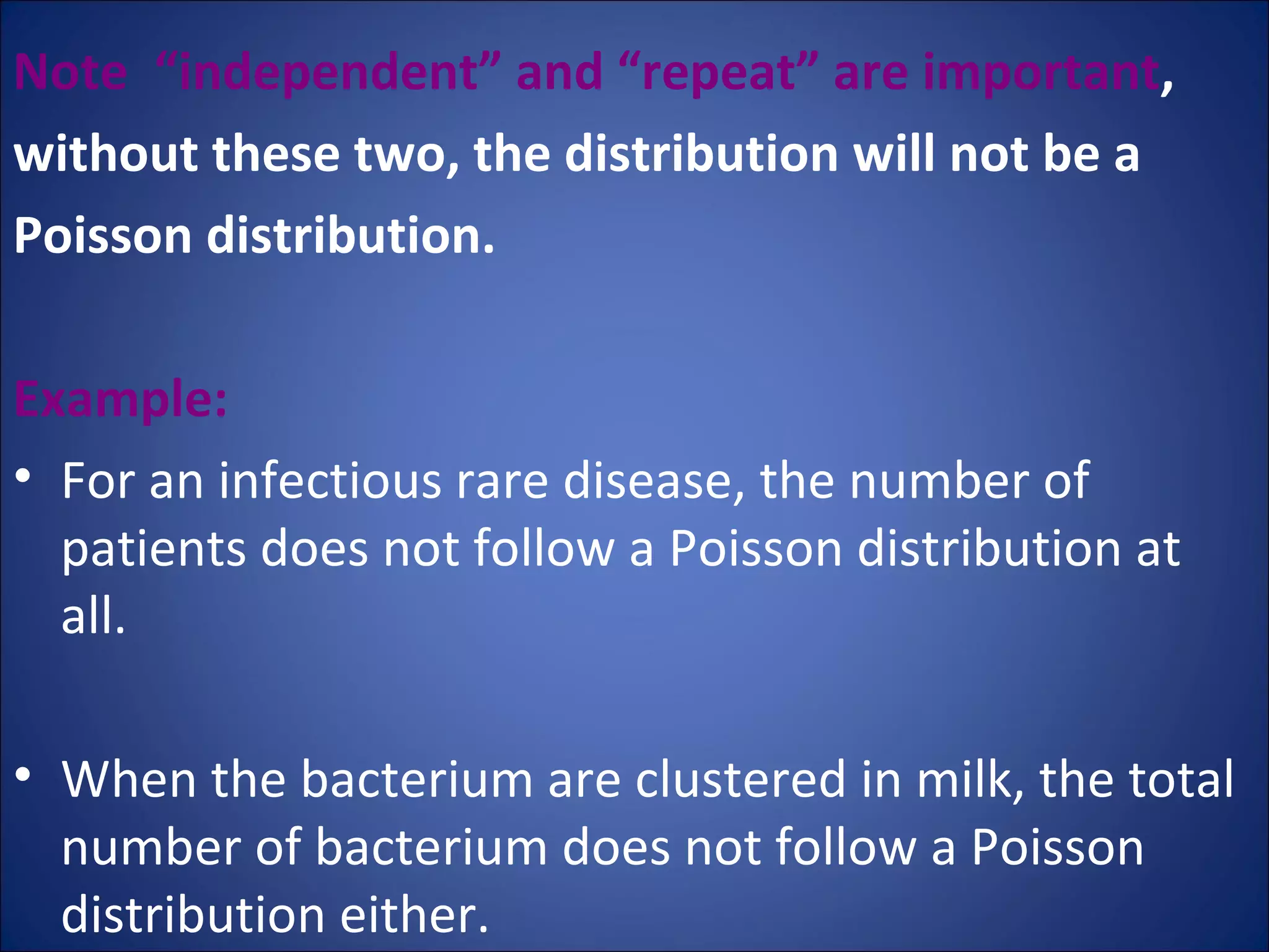 Note  “independent” and “repeat” are important ,  without these two, the distribution will not be a  Poisson distribution.  Example: For an infectious rare disease, the number of patients does not follow a Poisson distribution at all.  When the bacterium are clustered in milk, the total number of bacterium does not follow a Poisson distribution either.  