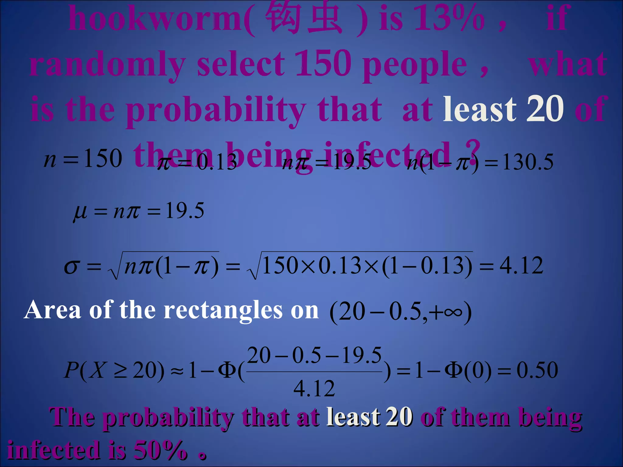 Example  The infectious rate of hookworm( 钩虫 ) is  13% ， if randomly select  150  people ， what is the probability that  at  least  20   of them being infected ？ The probability that at  least   20  of them being infected is 50% 。   Area of the rectangles on   
