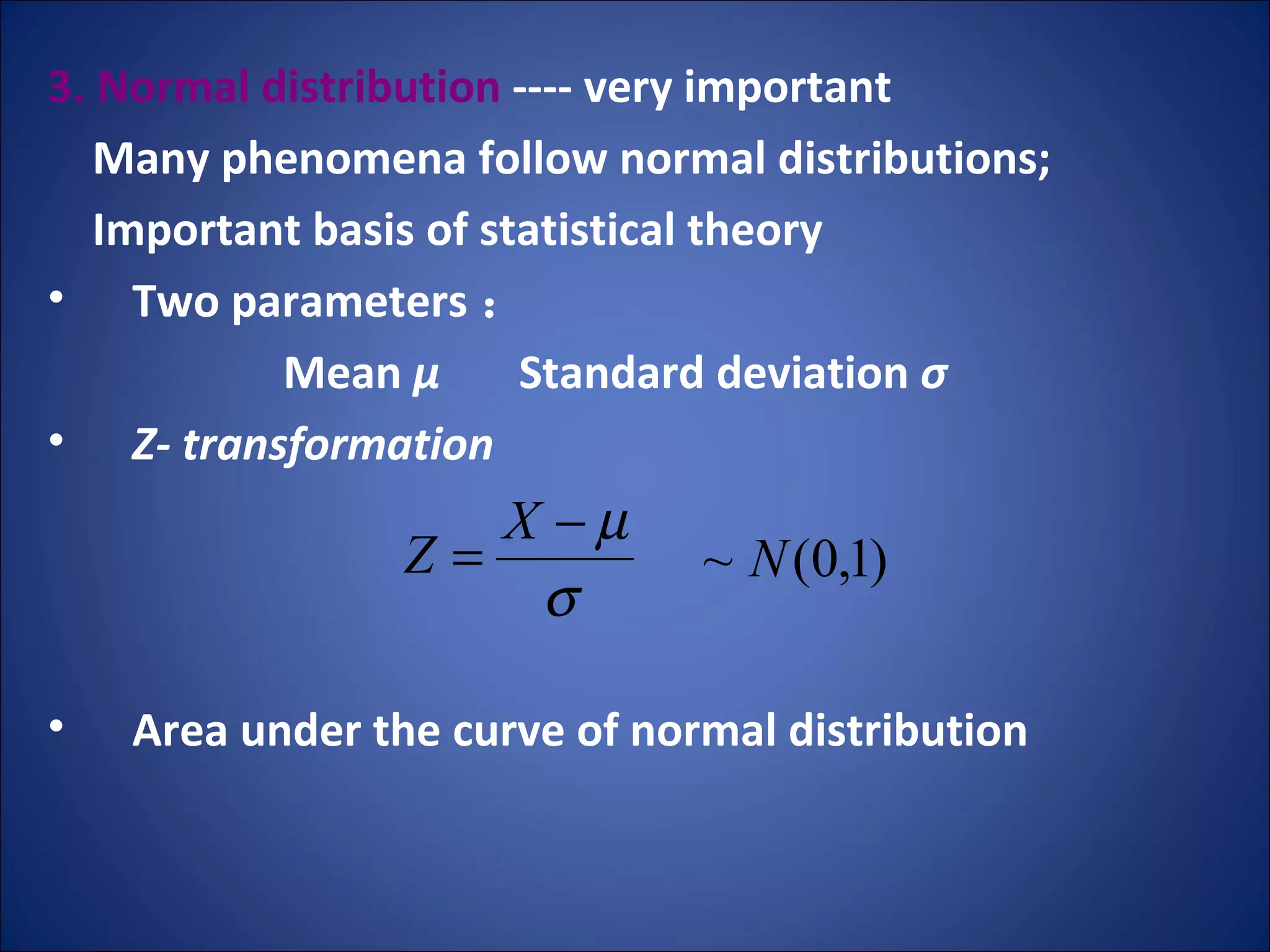 3. Normal distribution  ---- very important Many phenomena follow normal distributions;  Important basis of statistical theory Two parameters ： Mean  μ  Standard deviation  σ Z- transformation Area under the curve of normal distribution 