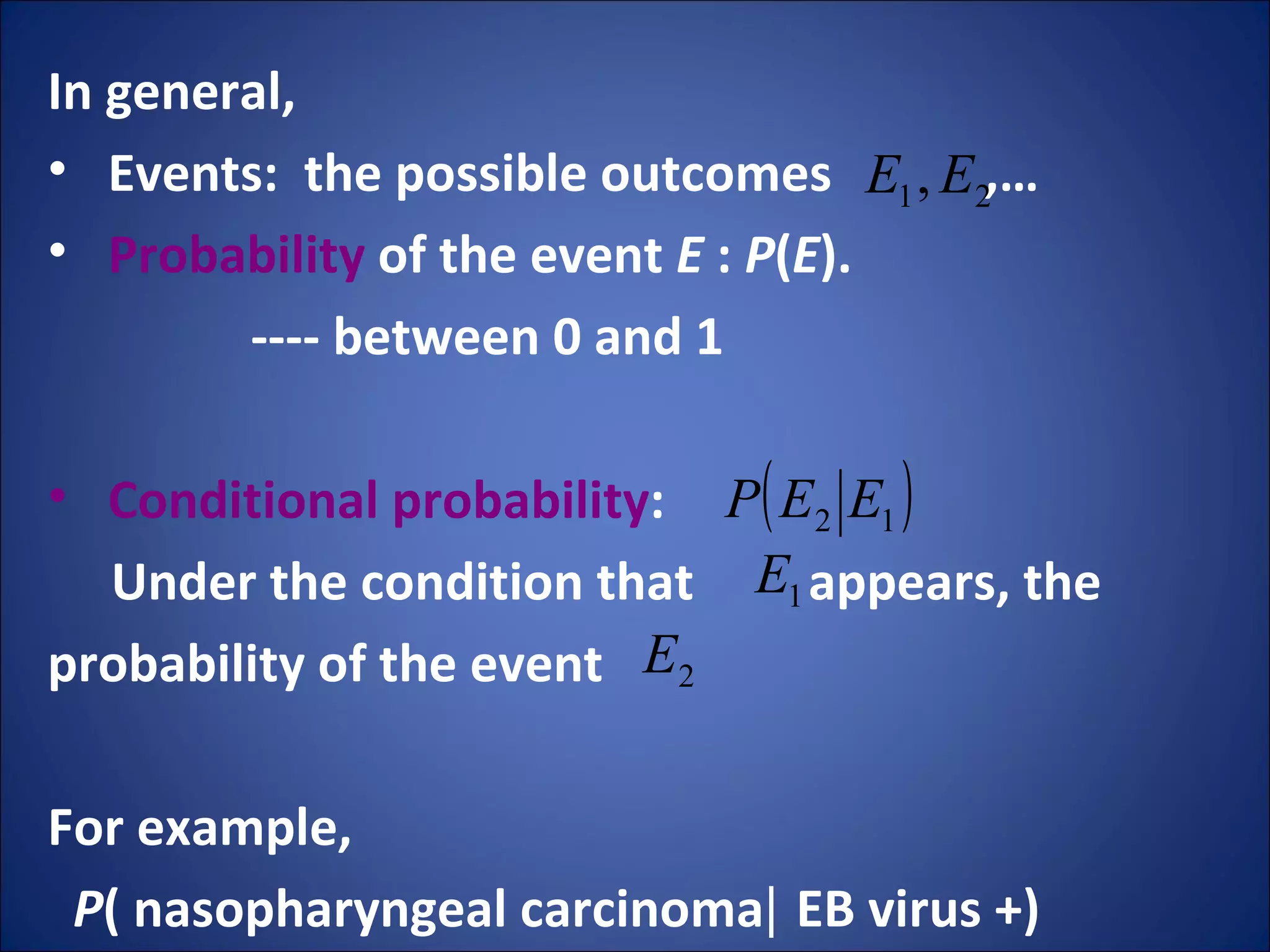In general,  Events:  the possible outcomes  ,… Probability  of the event  E  :  P ( E ).  ---- between 0 and 1  Conditional probability : Under the condition that  appears, the  probability of the event  For example,  P ( nasopharyngeal carcinoma∣ EB virus +) 
