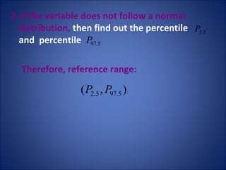 2. If the variable does not follow a normal distribution,  then find out the percentile  and  percentile  Therefore, reference range: 