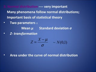 3. Normal distribution  ---- very important Many phenomena follow normal distributions;  Important basis of statistical theory Two parameters ： Mean  μ  Standard deviation  σ Z- transformation Area under the curve of normal distribution 