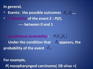 In general,  Events:  the possible outcomes  ,… Probability  of the event  E  :  P ( E ).  ---- between 0 and 1  Conditional probability : Under the condition that  appears, the  probability of the event  For example,  P ( nasopharyngeal carcinoma∣ EB virus +) 