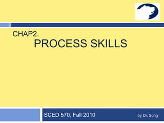 Process Skills SCED 570, Fall 2010                            by Dr. Song   Chap2. 