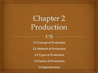 2.1 Concept of Production
2.2 Methods of Production
2.3 Types of Production
2.4 Factors of Production
2.5 Specialization
 