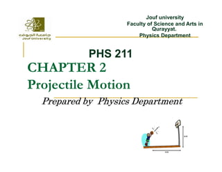 CHAPTER 2
Projectile Motion
Jouf university
Faculty of Science and Arts in
Qurayyat.
Physics Department
PHS 211
Projectile Motion
Prepared by Physics Department
 
