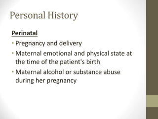 Personal History
Perinatal
• Pregnancy and delivery
• Maternal emotional and physical state at
the time of the patient's birth
• Maternal alcohol or substance abuse
during her pregnancy
 