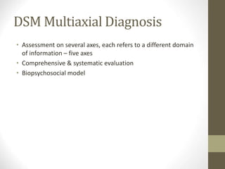 DSM Multiaxial Diagnosis
• Assessment on several axes, each refers to a different domain
of information – five axes
• Comprehensive & systematic evaluation
• Biopsychosocial model
 