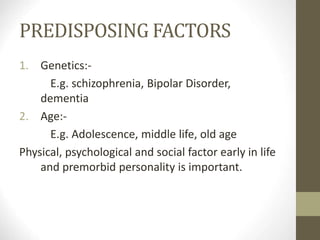 PREDISPOSING FACTORS
1. Genetics:-
E.g. schizophrenia, Bipolar Disorder,
dementia
2. Age:-
E.g. Adolescence, middle life, old age
Physical, psychological and social factor early in life
and premorbid personality is important.
 