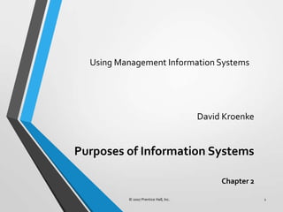 Using Management Information Systems




                                       David Kroenke


Purposes of Information Systems

                                            Chapter 2

          © 2007 Prentice Hall, Inc.                    1
 