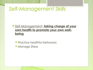 Self-Management Skills 
 Self-Management: taking charge of your 
own health to promote your own well-being 
 Practice healthful behaviors 
 Manage Stress 
 