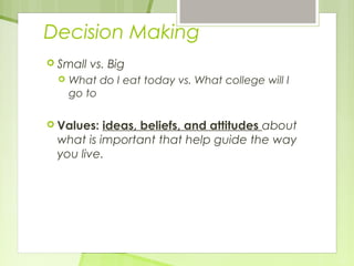Decision Making 
 Small vs. Big 
 What do I eat today vs. What college will I 
go to 
 Values: ideas, beliefs, and attitudes about 
what is important that help guide the way 
you live. 
 